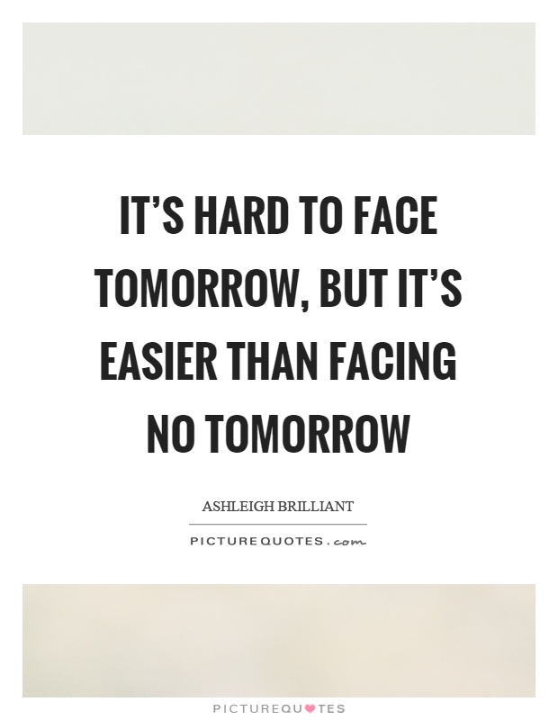 It's hard to face tomorrow, but it's easier than facing no tomorrow Picture Quote #1