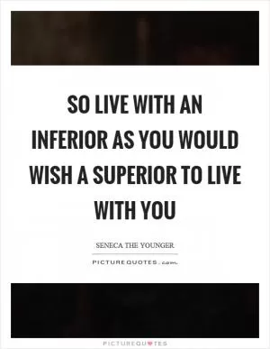 So live with an inferior as you would wish a superior to live with you Picture Quote #1