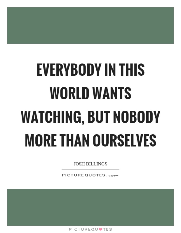 Everybody in this world wants watching, but nobody more than ourselves Picture Quote #1