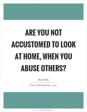 Are you not accustomed to look at home, when you abuse others? Picture Quote #1