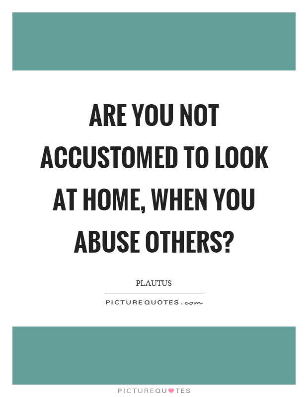 Are you not accustomed to look at home, when you abuse others? Picture Quote #1