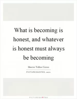 What is becoming is honest, and whatever is honest must always be becoming Picture Quote #1
