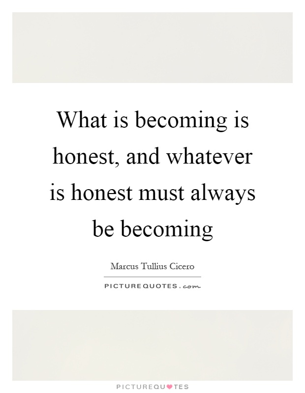 What is becoming is honest, and whatever is honest must always be becoming Picture Quote #1