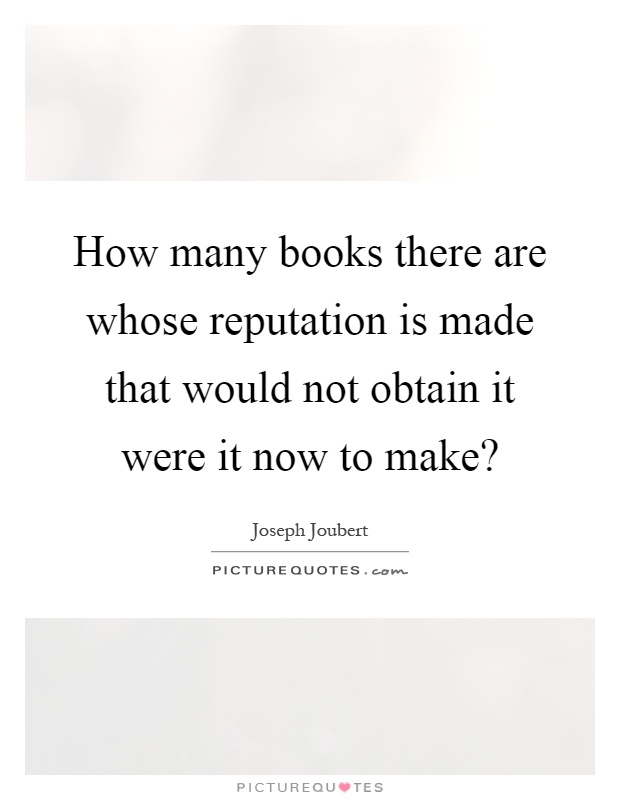 How many books there are whose reputation is made that would not obtain it were it now to make? Picture Quote #1