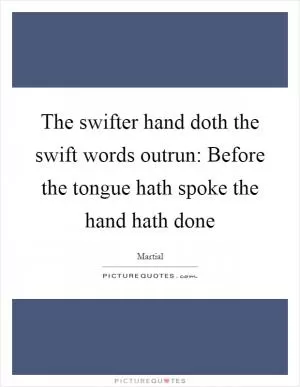The swifter hand doth the swift words outrun: Before the tongue hath spoke the hand hath done Picture Quote #1