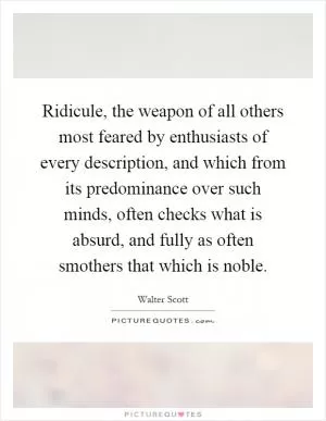 Ridicule, the weapon of all others most feared by enthusiasts of every description, and which from its predominance over such minds, often checks what is absurd, and fully as often smothers that which is noble Picture Quote #1