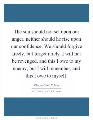 The sun should not set upon our anger, neither should he rise upon our confidence. We should forgive freely, but forget rarely. I will not be revenged, and this I owe to my enemy; but I will remember, and this I owe to myself Picture Quote #1