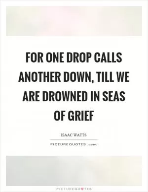 For one drop calls another down, till we are drowned in seas of grief Picture Quote #1
