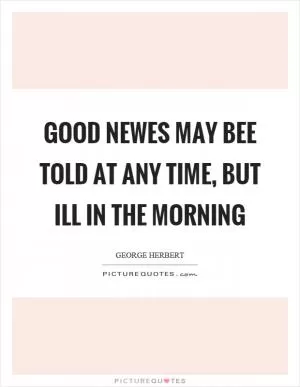 Good newes may bee told at any time, but ill in the morning Picture Quote #1