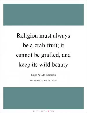 Religion must always be a crab fruit; it cannot be grafted, and keep its wild beauty Picture Quote #1