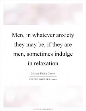 Men, in whatever anxiety they may be, if they are men, sometimes indulge in relaxation Picture Quote #1