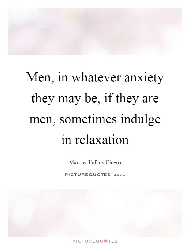 Men, in whatever anxiety they may be, if they are men, sometimes indulge in relaxation Picture Quote #1