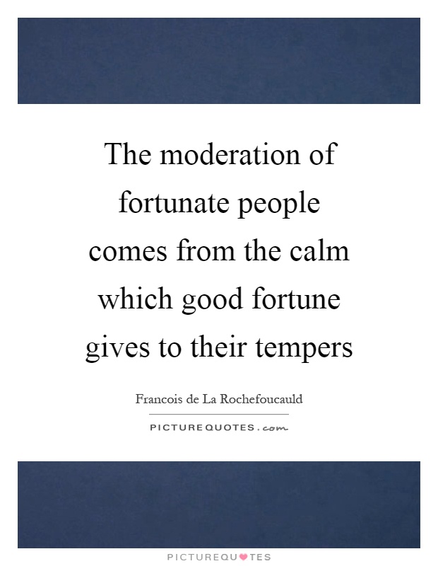 The moderation of fortunate people comes from the calm which good fortune gives to their tempers Picture Quote #1