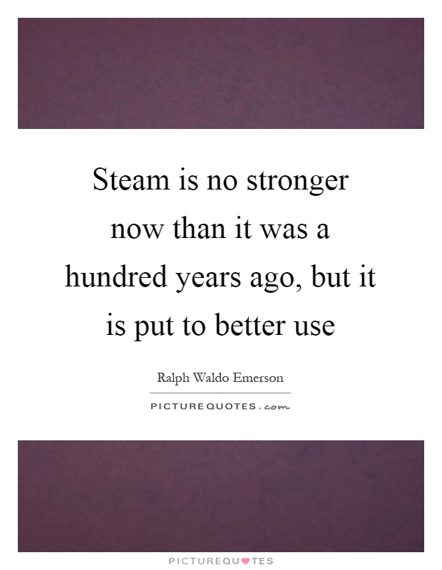 Steam is no stronger now than it was a hundred years ago, but it is put to better use Picture Quote #1