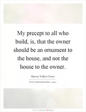 My precept to all who build, is, that the owner should be an ornament to the house, and not the house to the owner Picture Quote #1