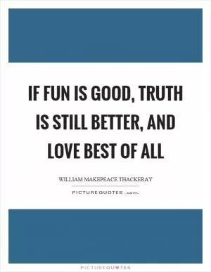 If fun is good, truth is still better, and love best of all Picture Quote #1