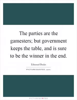 The parties are the gamesters; but government keeps the table, and is sure to be the winner in the end Picture Quote #1