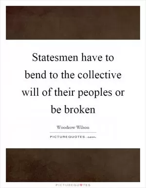 Statesmen have to bend to the collective will of their peoples or be broken Picture Quote #1