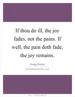 If thou do ill, the joy fades, not the pains. If well, the pain doth fade, the joy remains Picture Quote #1
