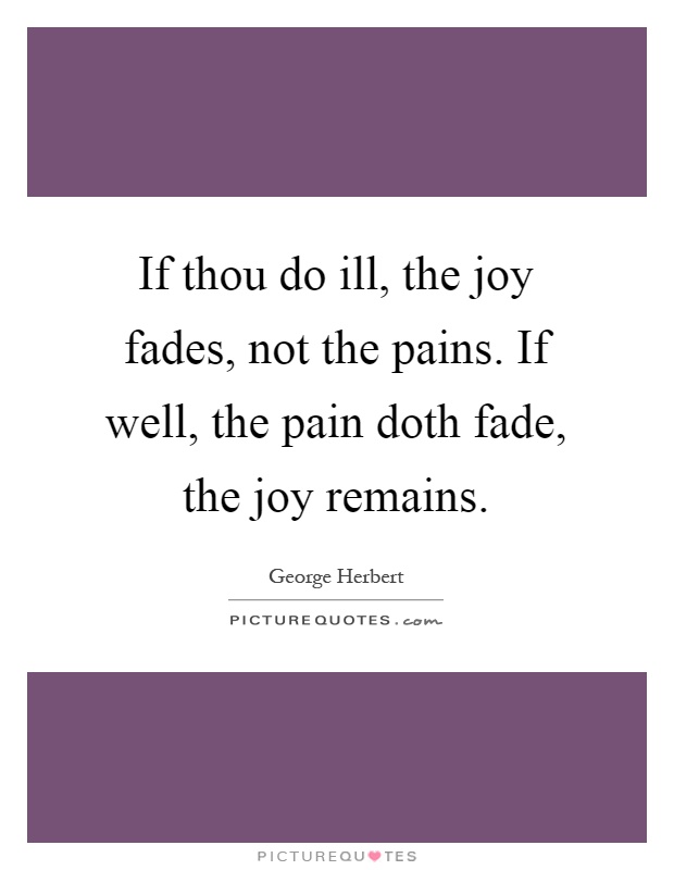 If thou do ill, the joy fades, not the pains. If well, the pain doth fade, the joy remains Picture Quote #1