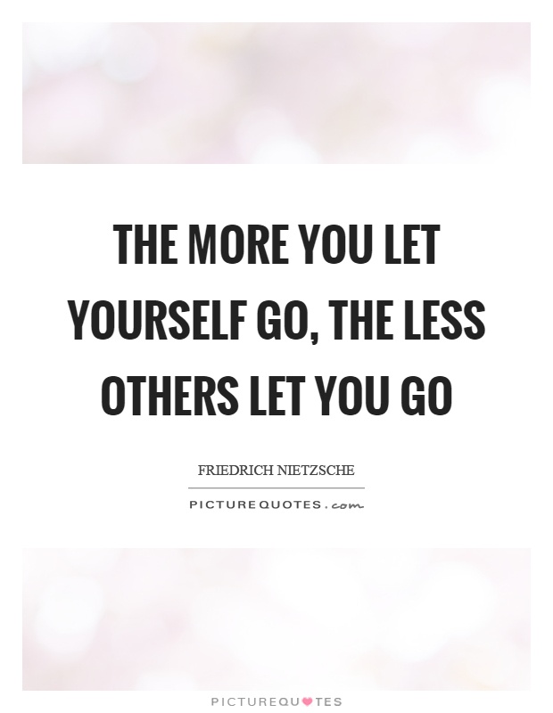 The more you let yourself go, the less others let you go Picture Quote #1