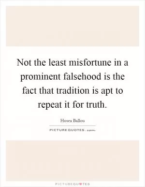 Not the least misfortune in a prominent falsehood is the fact that tradition is apt to repeat it for truth Picture Quote #1