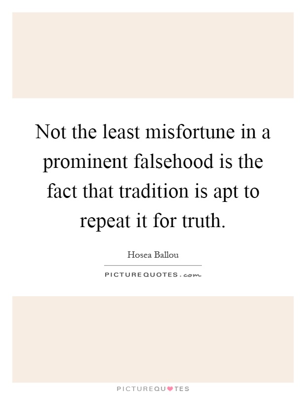 Not the least misfortune in a prominent falsehood is the fact that tradition is apt to repeat it for truth Picture Quote #1