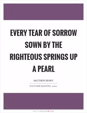 Every tear of sorrow sown by the righteous springs up a pearl Picture Quote #1