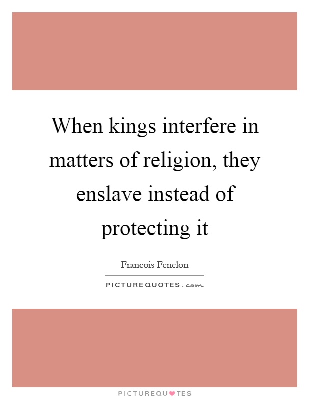 When kings interfere in matters of religion, they enslave instead of protecting it Picture Quote #1