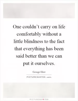 One couldn’t carry on life comfortably without a little blindness to the fact that everything has been said better than we can put it ourselves Picture Quote #1