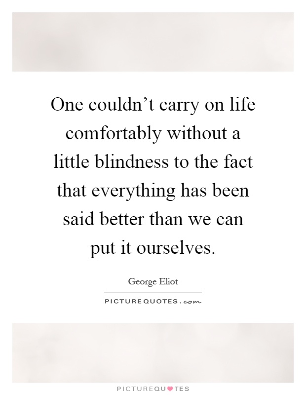 One couldn't carry on life comfortably without a little blindness to the fact that everything has been said better than we can put it ourselves Picture Quote #1