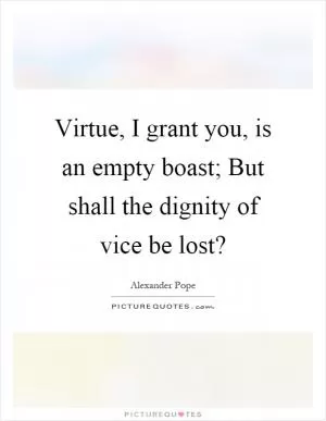 Virtue, I grant you, is an empty boast; But shall the dignity of vice be lost? Picture Quote #1