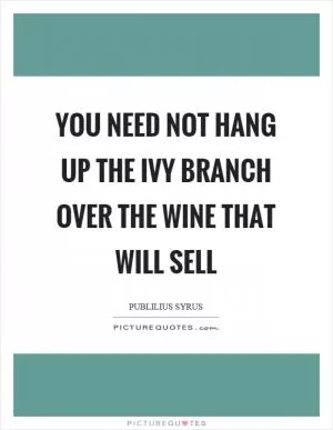 You need not hang up the ivy branch over the wine that will sell Picture Quote #1