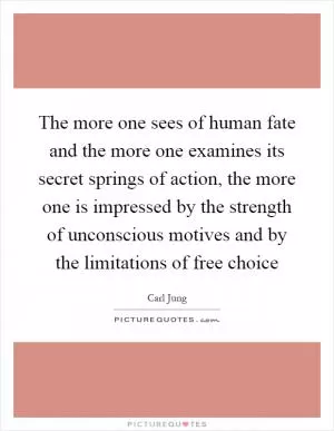 The more one sees of human fate and the more one examines its secret springs of action, the more one is impressed by the strength of unconscious motives and by the limitations of free choice Picture Quote #1