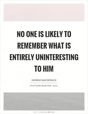 No one is likely to remember what is entirely uninteresting to him Picture Quote #1