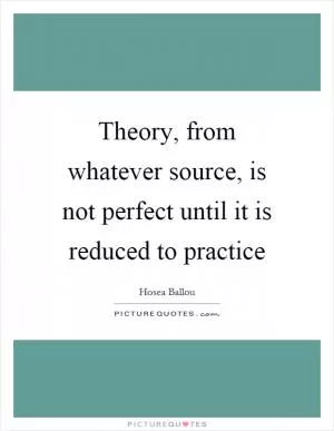 Theory, from whatever source, is not perfect until it is reduced to practice Picture Quote #1