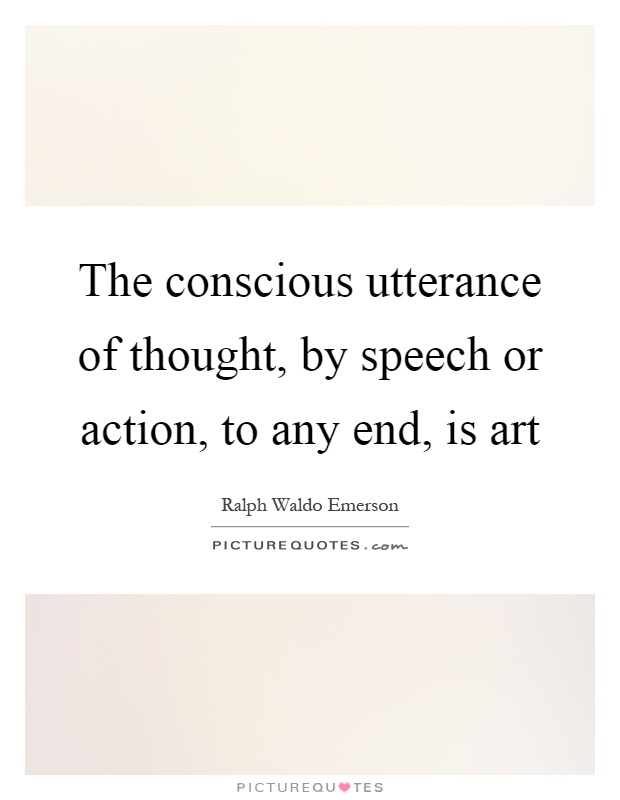 The conscious utterance of thought, by speech or action, to any end, is art Picture Quote #1