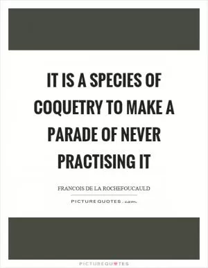 It is a species of coquetry to make a parade of never practising it Picture Quote #1