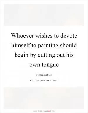 Whoever wishes to devote himself to painting should begin by cutting out his own tongue Picture Quote #1