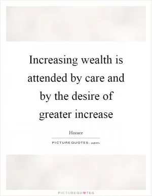 Increasing wealth is attended by care and by the desire of greater increase Picture Quote #1
