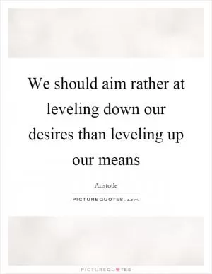 We should aim rather at leveling down our desires than leveling up our means Picture Quote #1