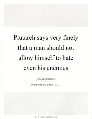 Plutarch says very finely that a man should not allow himself to hate even his enemies Picture Quote #1