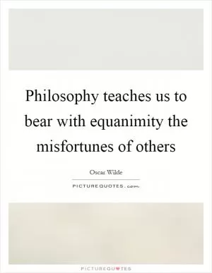 Philosophy teaches us to bear with equanimity the misfortunes of others Picture Quote #1