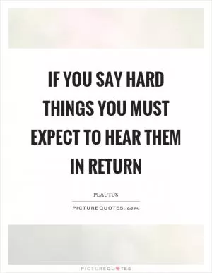 If you say hard things you must expect to hear them in return Picture Quote #1