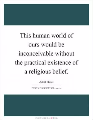This human world of ours would be inconceivable without the practical existence of a religious belief Picture Quote #1