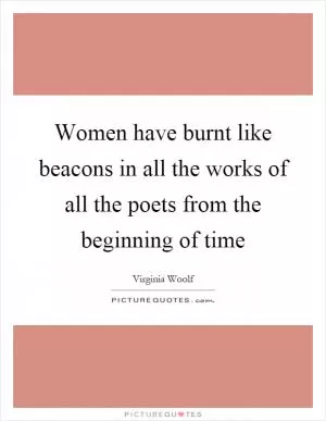 Women have burnt like beacons in all the works of all the poets from the beginning of time Picture Quote #1
