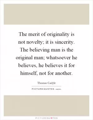 The merit of originality is not novelty; it is sincerity. The believing man is the original man; whatsoever he believes, he believes it for himself, not for another Picture Quote #1
