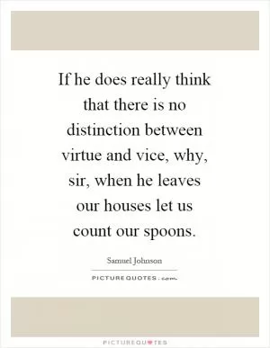 If he does really think that there is no distinction between virtue and vice, why, sir, when he leaves our houses let us count our spoons Picture Quote #1