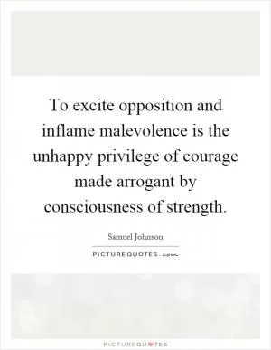 To excite opposition and inflame malevolence is the unhappy privilege of courage made arrogant by consciousness of strength Picture Quote #1