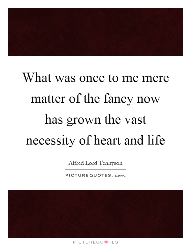 What was once to me mere matter of the fancy now has grown the vast necessity of heart and life Picture Quote #1